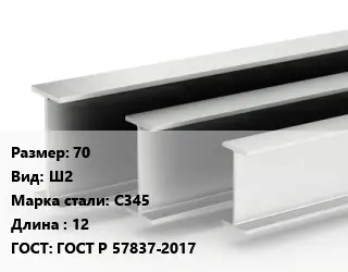 Двутавровая балка 70 Ш2 С345 L=12 ГОСТ: ГОСТ Р 57837-2017